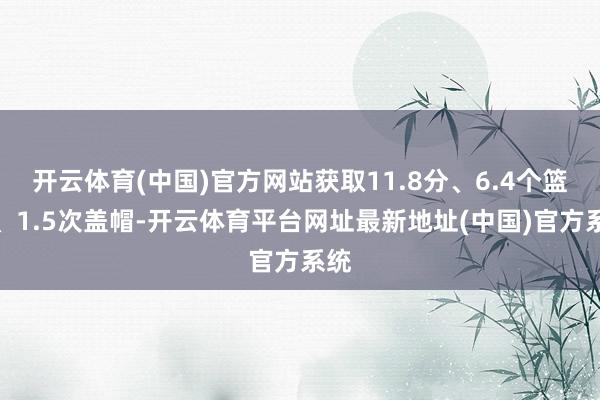 开云体育(中国)官方网站获取11.8分、6.4个篮板、1.5次盖帽-开云体育平台网址最新地址(中国)官方系统