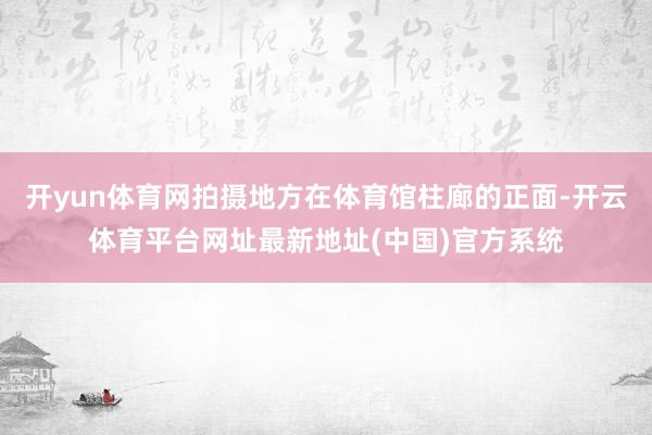 开yun体育网拍摄地方在体育馆柱廊的正面-开云体育平台网址最新地址(中国)官方系统