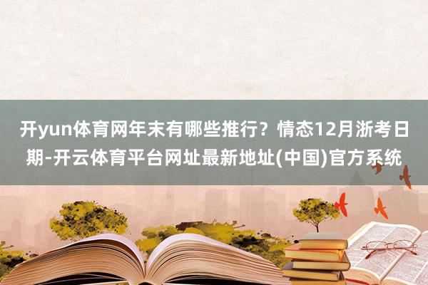 开yun体育网年末有哪些推行？情态12月浙考日期-开云体育平台网址最新地址(中国)官方系统