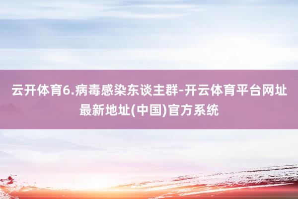 云开体育6.病毒感染东谈主群-开云体育平台网址最新地址(中国)官方系统