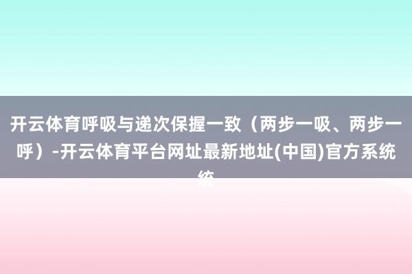 开云体育呼吸与递次保握一致（两步一吸、两步一呼）-开云体育平台网址最新地址(中国)官方系统