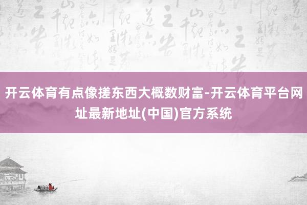 开云体育有点像搓东西大概数财富-开云体育平台网址最新地址(中国)官方系统
