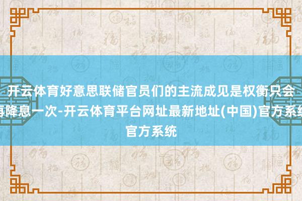 开云体育好意思联储官员们的主流成见是权衡只会再降息一次-开云体育平台网址最新地址(中国)官方系统