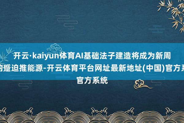 开云·kaiyun体育AI基础法子建造将成为新周期的蹙迫推能源-开云体育平台网址最新地址(中国)官方系统