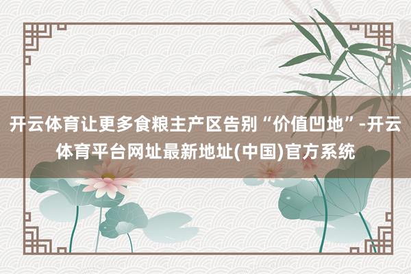 开云体育让更多食粮主产区告别“价值凹地”-开云体育平台网址最新地址(中国)官方系统