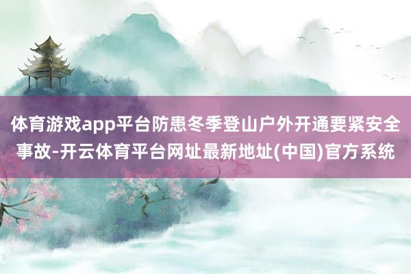 体育游戏app平台防患冬季登山户外开通要紧安全事故-开云体育平台网址最新地址(中国)官方系统