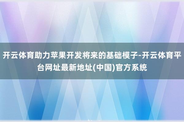 开云体育助力苹果开发将来的基础模子-开云体育平台网址最新地址(中国)官方系统