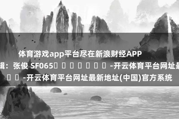 体育游戏app平台尽在新浪财经APP            						包袱剪辑：张俊 SF065							-开云体育平台网址最新地址(中国)官方系统