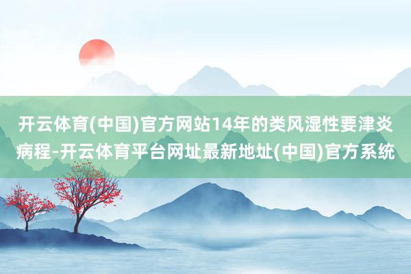开云体育(中国)官方网站14年的类风湿性要津炎病程-开云体育平台网址最新地址(中国)官方系统