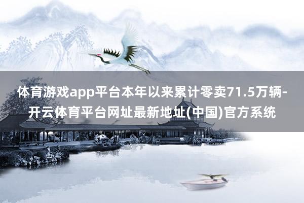 体育游戏app平台本年以来累计零卖71.5万辆-开云体育平台网址最新地址(中国)官方系统
