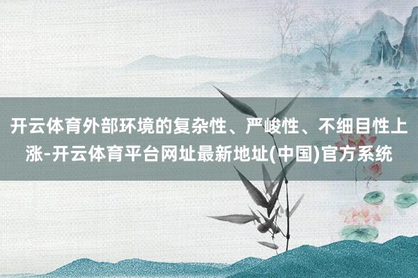 开云体育外部环境的复杂性、严峻性、不细目性上涨-开云体育平台网址最新地址(中国)官方系统